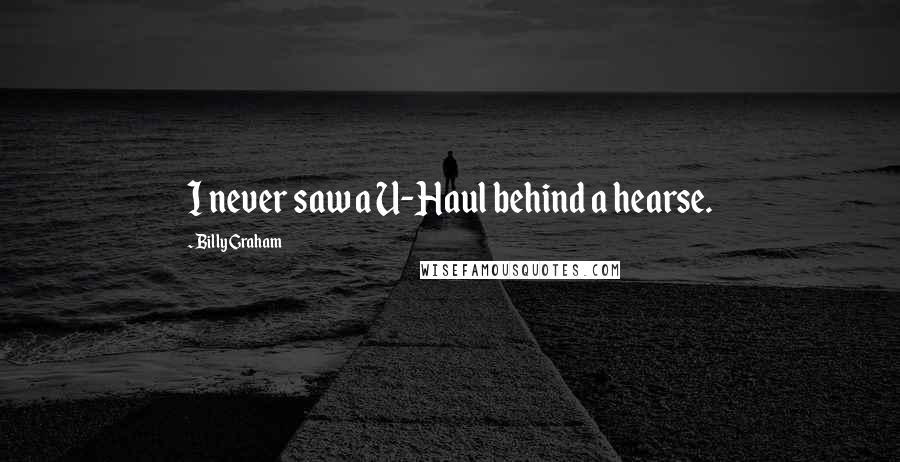 Billy Graham Quotes: I never saw a U-Haul behind a hearse.