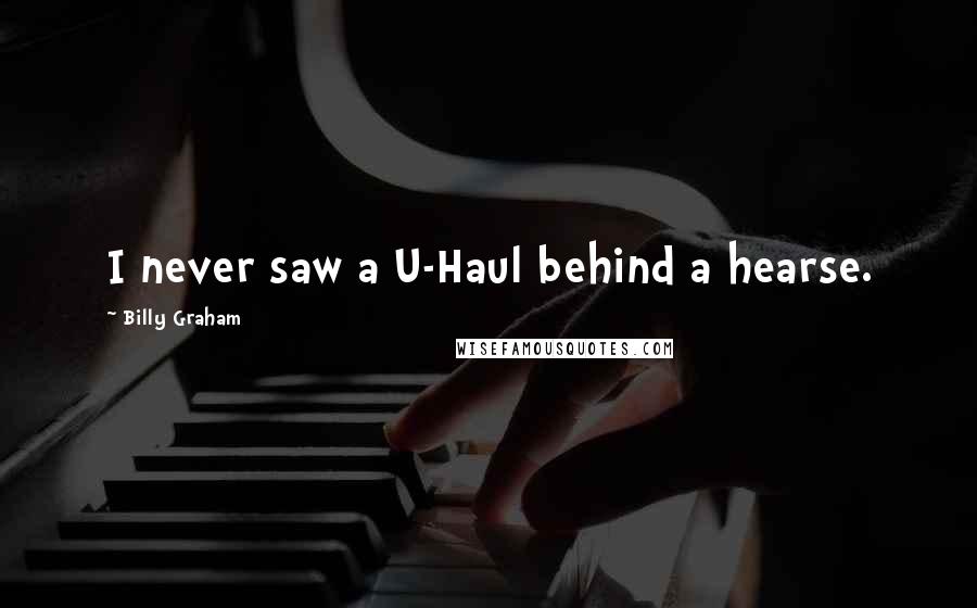 Billy Graham Quotes: I never saw a U-Haul behind a hearse.