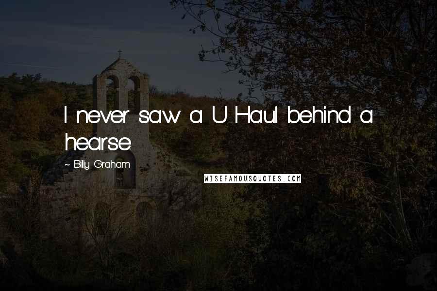 Billy Graham Quotes: I never saw a U-Haul behind a hearse.