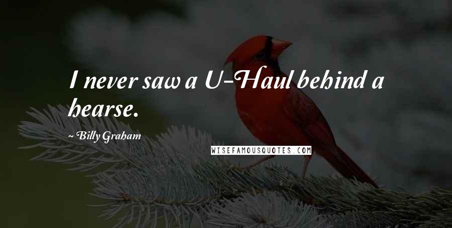 Billy Graham Quotes: I never saw a U-Haul behind a hearse.