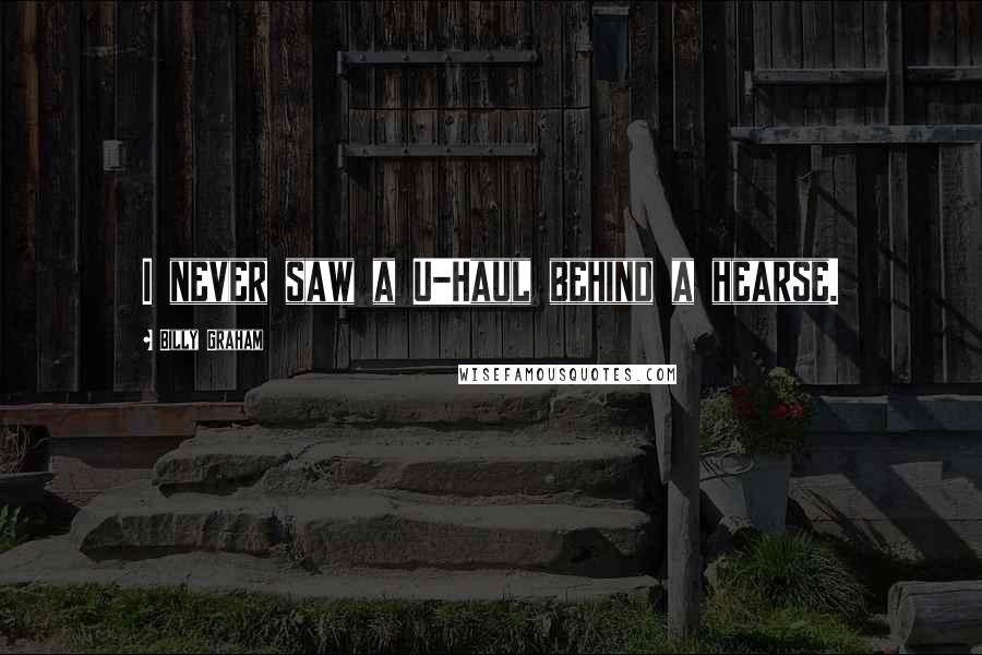 Billy Graham Quotes: I never saw a U-Haul behind a hearse.