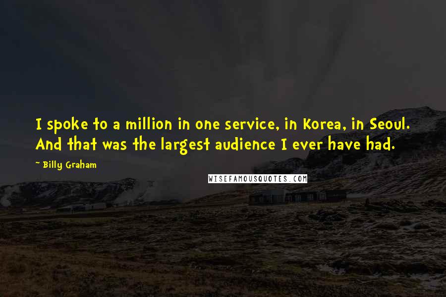 Billy Graham Quotes: I spoke to a million in one service, in Korea, in Seoul. And that was the largest audience I ever have had.