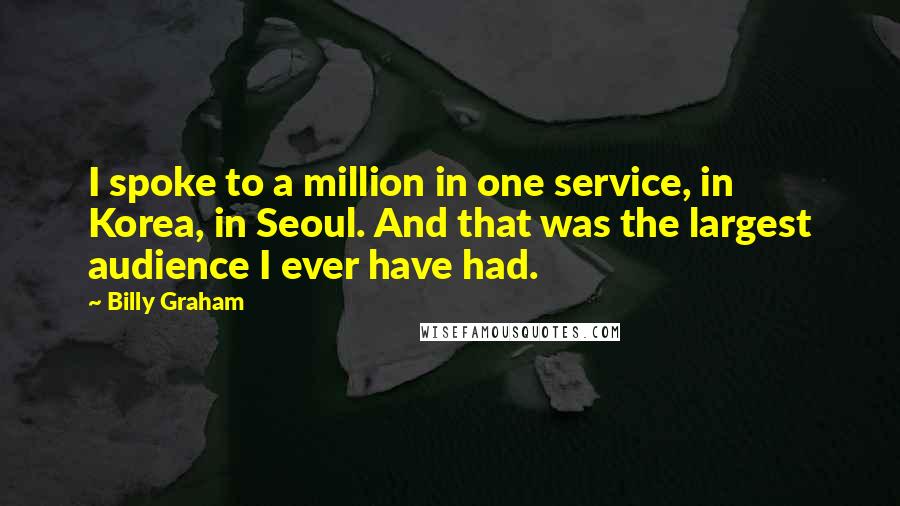 Billy Graham Quotes: I spoke to a million in one service, in Korea, in Seoul. And that was the largest audience I ever have had.