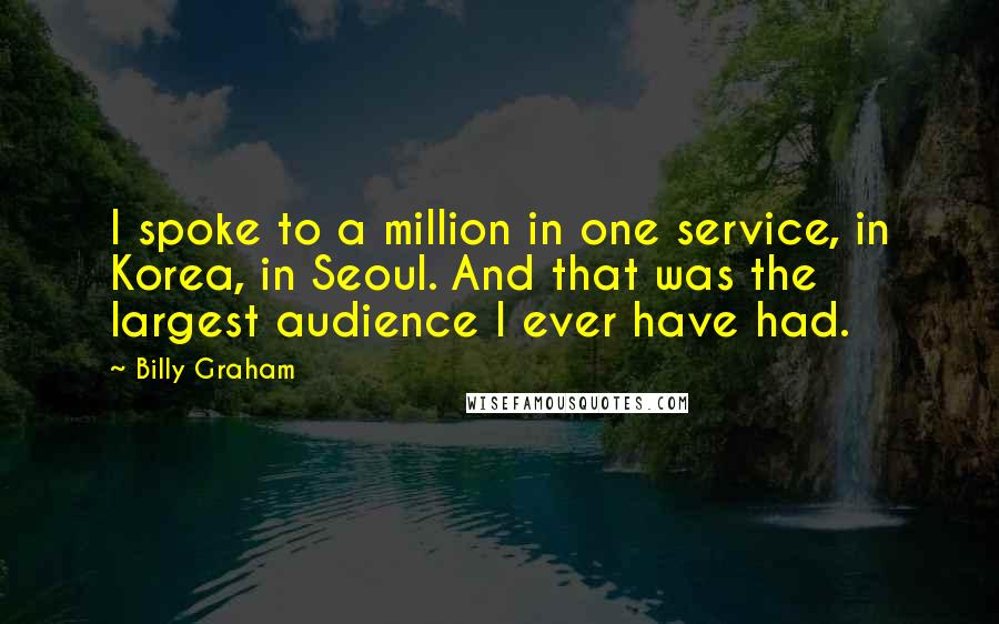 Billy Graham Quotes: I spoke to a million in one service, in Korea, in Seoul. And that was the largest audience I ever have had.