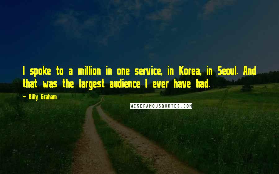 Billy Graham Quotes: I spoke to a million in one service, in Korea, in Seoul. And that was the largest audience I ever have had.