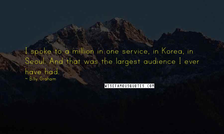 Billy Graham Quotes: I spoke to a million in one service, in Korea, in Seoul. And that was the largest audience I ever have had.