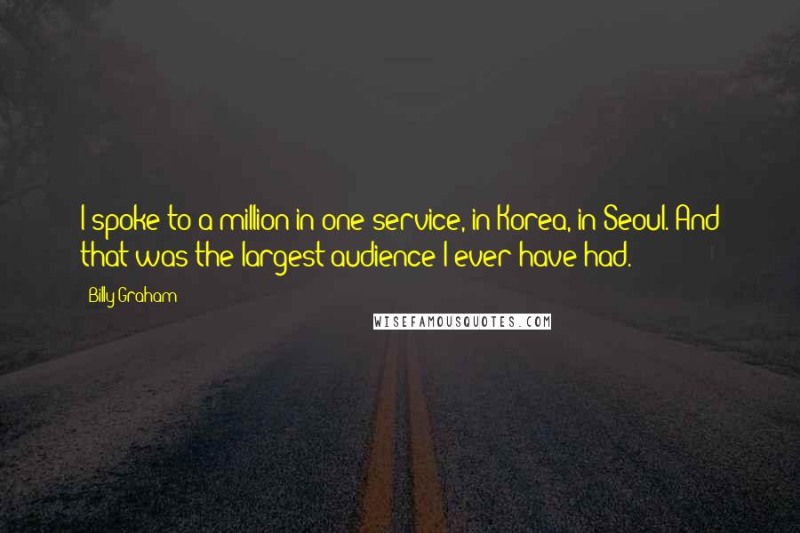 Billy Graham Quotes: I spoke to a million in one service, in Korea, in Seoul. And that was the largest audience I ever have had.