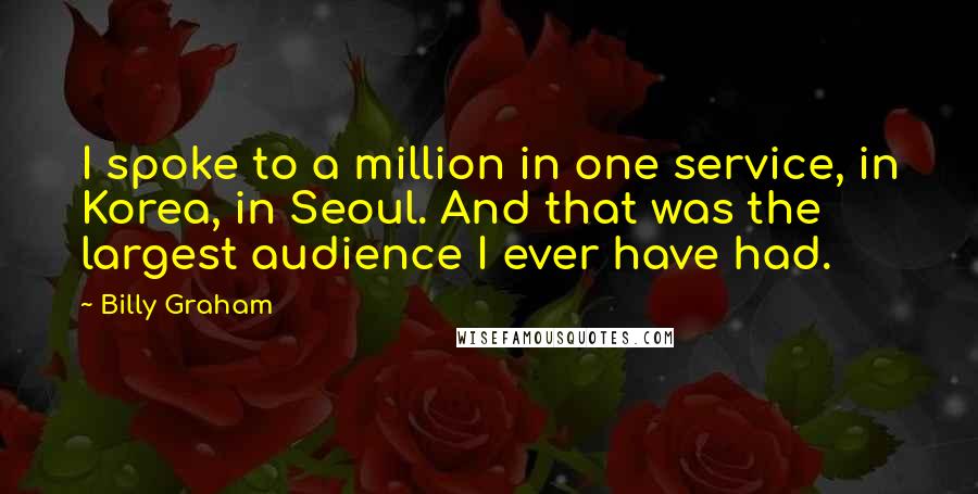 Billy Graham Quotes: I spoke to a million in one service, in Korea, in Seoul. And that was the largest audience I ever have had.