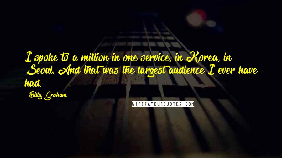 Billy Graham Quotes: I spoke to a million in one service, in Korea, in Seoul. And that was the largest audience I ever have had.