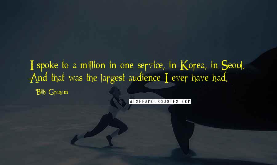 Billy Graham Quotes: I spoke to a million in one service, in Korea, in Seoul. And that was the largest audience I ever have had.