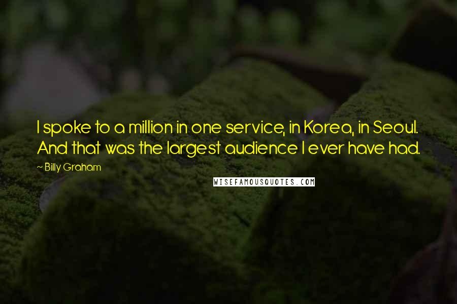 Billy Graham Quotes: I spoke to a million in one service, in Korea, in Seoul. And that was the largest audience I ever have had.