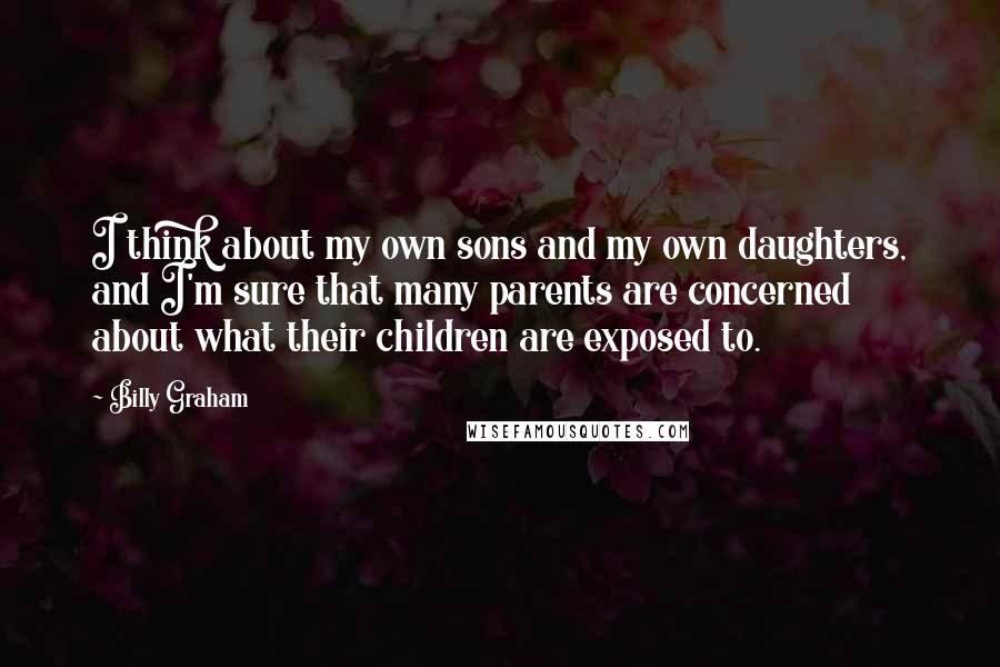 Billy Graham Quotes: I think about my own sons and my own daughters, and I'm sure that many parents are concerned about what their children are exposed to.