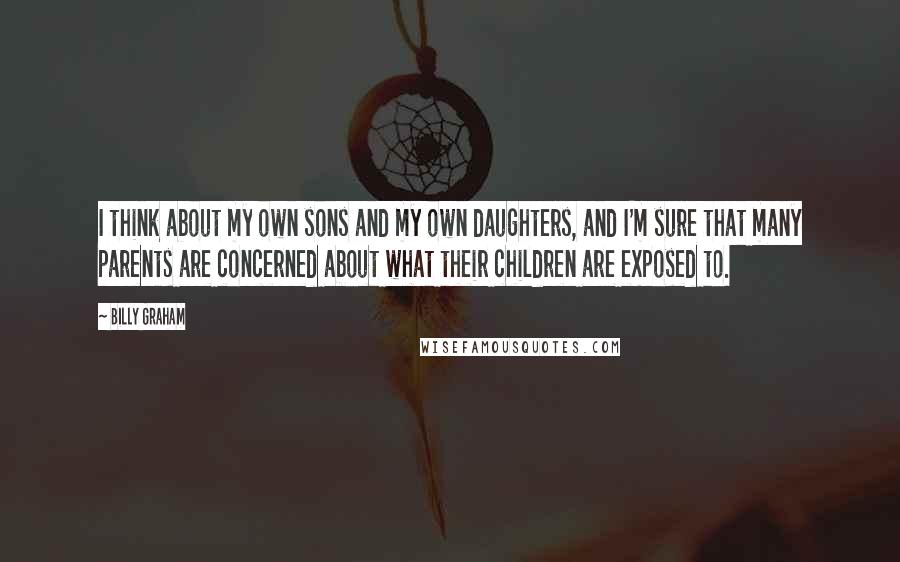 Billy Graham Quotes: I think about my own sons and my own daughters, and I'm sure that many parents are concerned about what their children are exposed to.