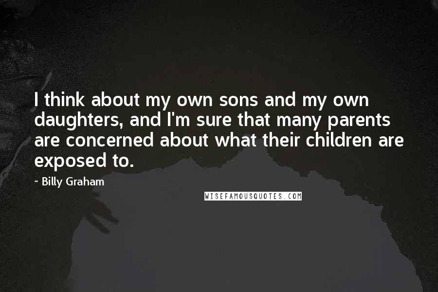 Billy Graham Quotes: I think about my own sons and my own daughters, and I'm sure that many parents are concerned about what their children are exposed to.