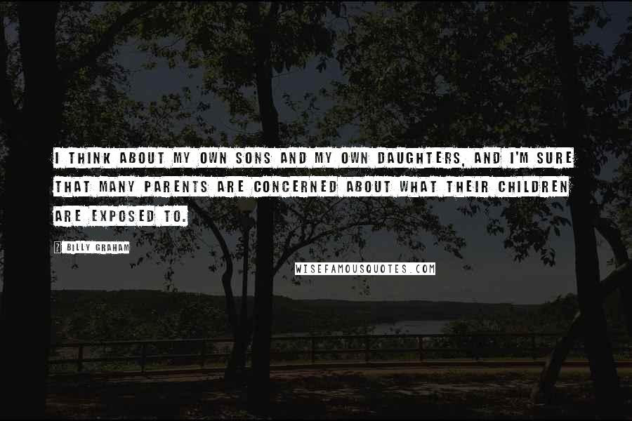 Billy Graham Quotes: I think about my own sons and my own daughters, and I'm sure that many parents are concerned about what their children are exposed to.