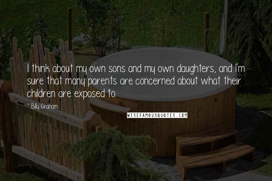 Billy Graham Quotes: I think about my own sons and my own daughters, and I'm sure that many parents are concerned about what their children are exposed to.