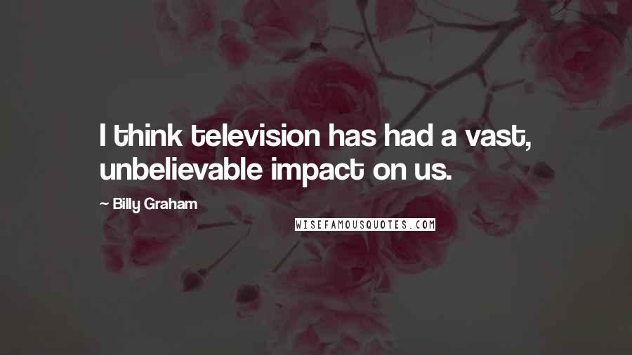 Billy Graham Quotes: I think television has had a vast, unbelievable impact on us.