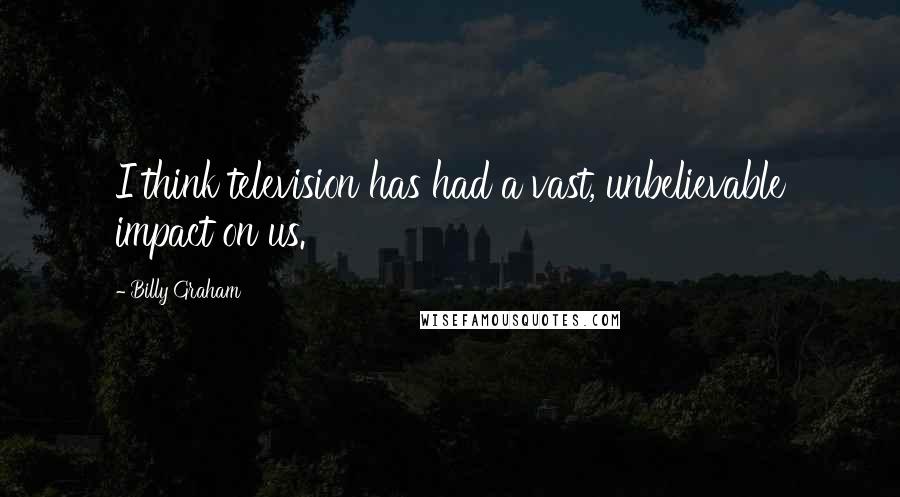 Billy Graham Quotes: I think television has had a vast, unbelievable impact on us.