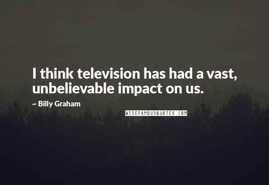 Billy Graham Quotes: I think television has had a vast, unbelievable impact on us.
