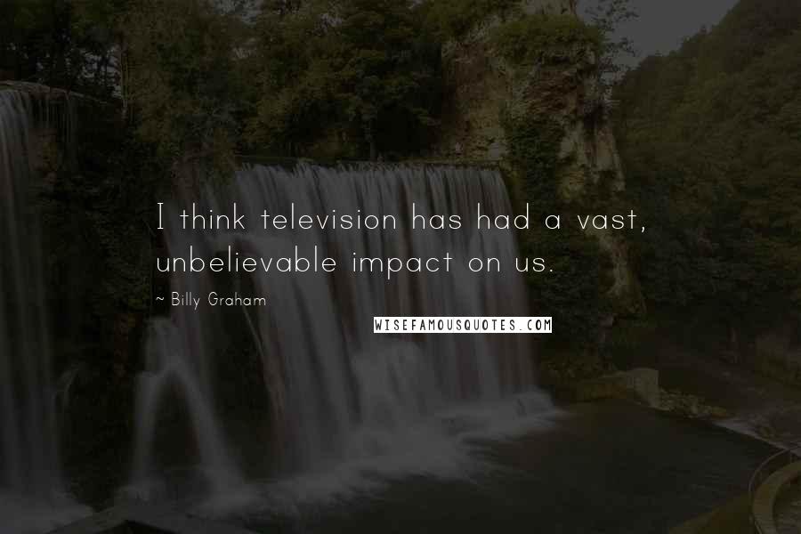 Billy Graham Quotes: I think television has had a vast, unbelievable impact on us.