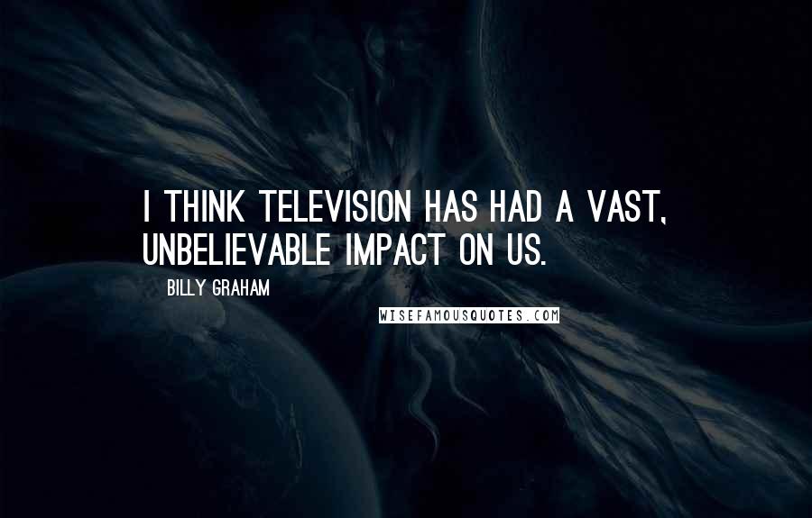 Billy Graham Quotes: I think television has had a vast, unbelievable impact on us.