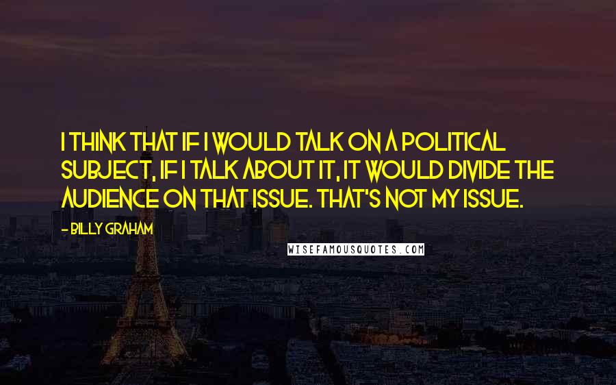 Billy Graham Quotes: I think that if I would talk on a political subject, if I talk about it, it would divide the audience on that issue. That's not my issue.
