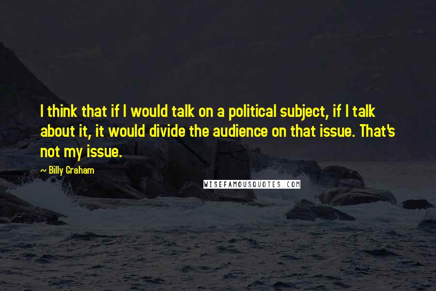 Billy Graham Quotes: I think that if I would talk on a political subject, if I talk about it, it would divide the audience on that issue. That's not my issue.