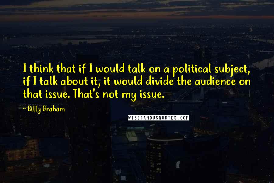 Billy Graham Quotes: I think that if I would talk on a political subject, if I talk about it, it would divide the audience on that issue. That's not my issue.