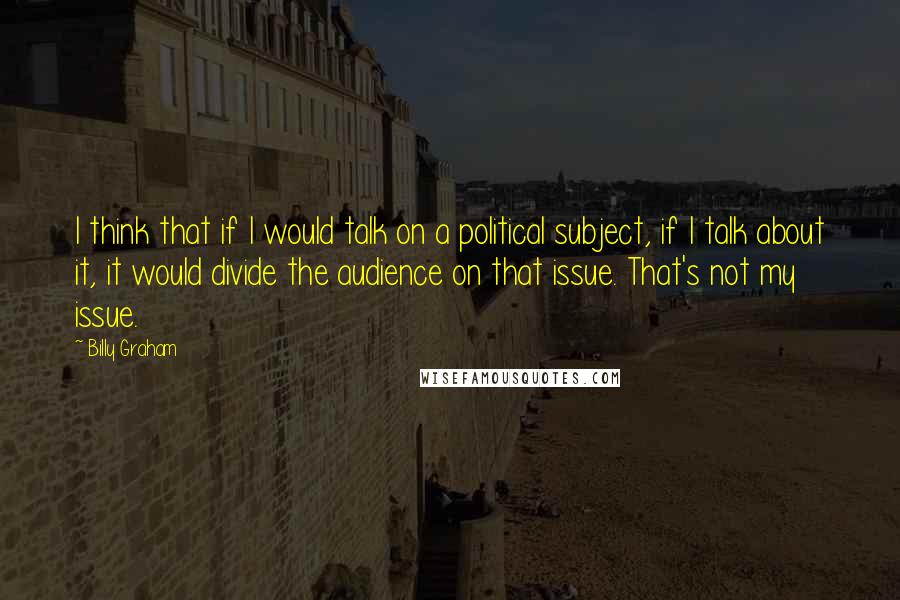 Billy Graham Quotes: I think that if I would talk on a political subject, if I talk about it, it would divide the audience on that issue. That's not my issue.