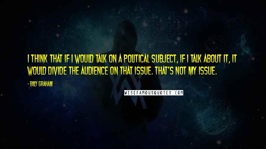 Billy Graham Quotes: I think that if I would talk on a political subject, if I talk about it, it would divide the audience on that issue. That's not my issue.