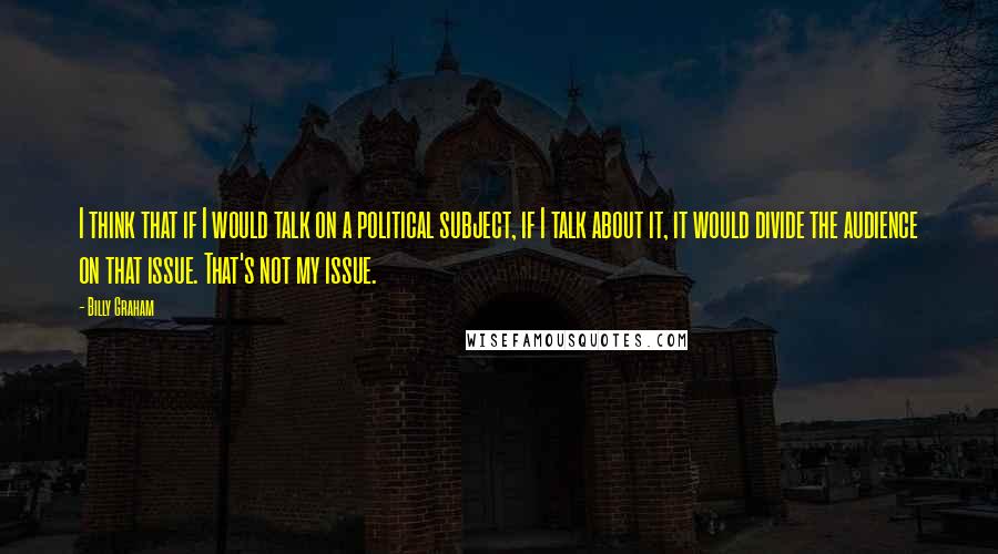 Billy Graham Quotes: I think that if I would talk on a political subject, if I talk about it, it would divide the audience on that issue. That's not my issue.