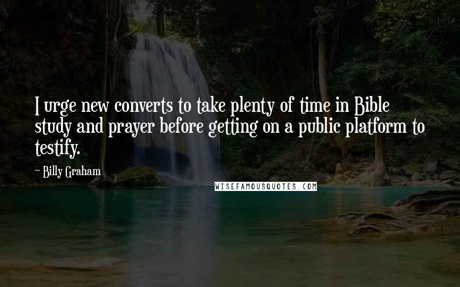 Billy Graham Quotes: I urge new converts to take plenty of time in Bible study and prayer before getting on a public platform to testify.
