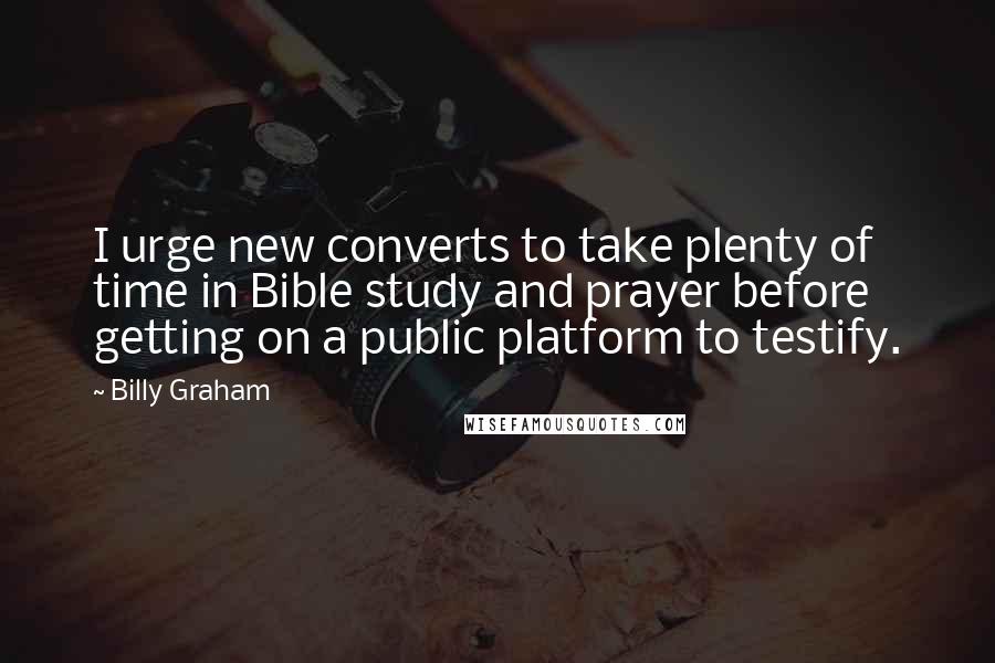 Billy Graham Quotes: I urge new converts to take plenty of time in Bible study and prayer before getting on a public platform to testify.