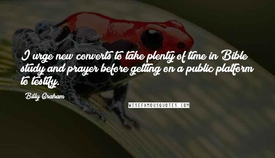 Billy Graham Quotes: I urge new converts to take plenty of time in Bible study and prayer before getting on a public platform to testify.