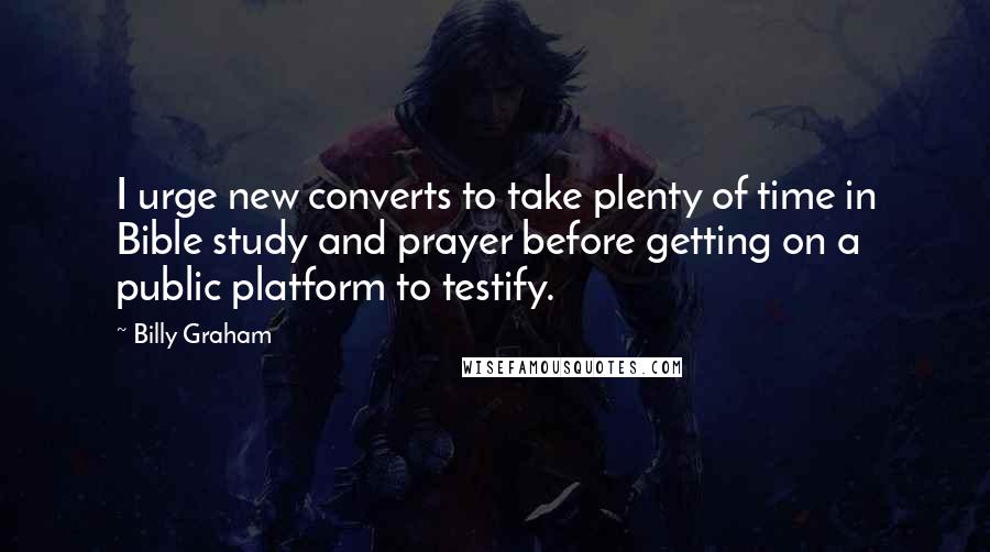 Billy Graham Quotes: I urge new converts to take plenty of time in Bible study and prayer before getting on a public platform to testify.