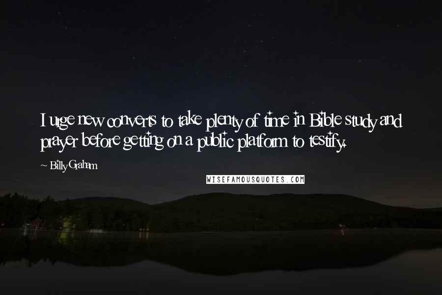 Billy Graham Quotes: I urge new converts to take plenty of time in Bible study and prayer before getting on a public platform to testify.