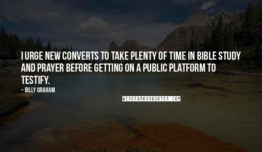 Billy Graham Quotes: I urge new converts to take plenty of time in Bible study and prayer before getting on a public platform to testify.