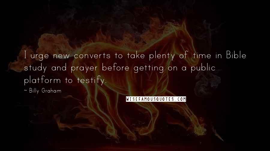 Billy Graham Quotes: I urge new converts to take plenty of time in Bible study and prayer before getting on a public platform to testify.