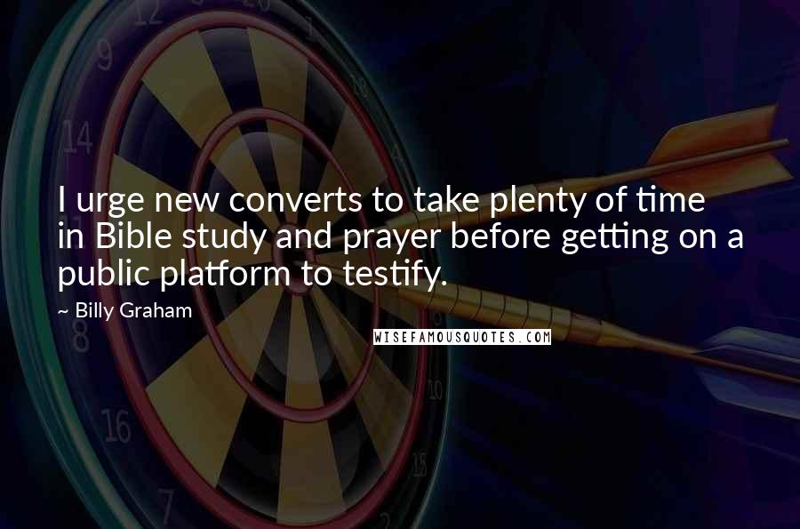 Billy Graham Quotes: I urge new converts to take plenty of time in Bible study and prayer before getting on a public platform to testify.