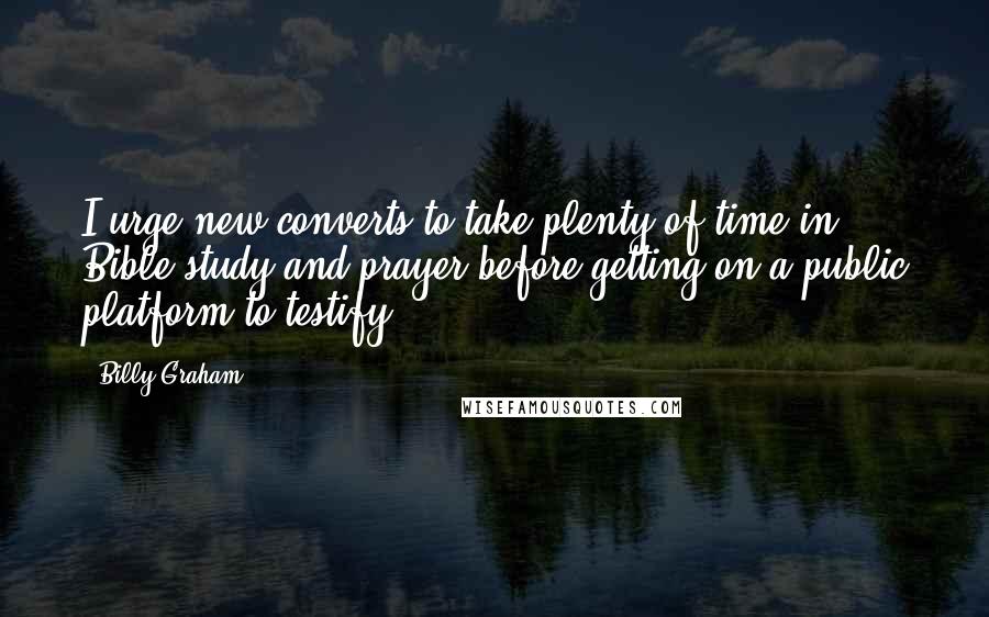 Billy Graham Quotes: I urge new converts to take plenty of time in Bible study and prayer before getting on a public platform to testify.