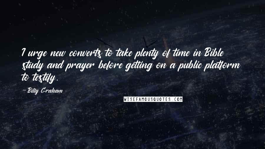 Billy Graham Quotes: I urge new converts to take plenty of time in Bible study and prayer before getting on a public platform to testify.