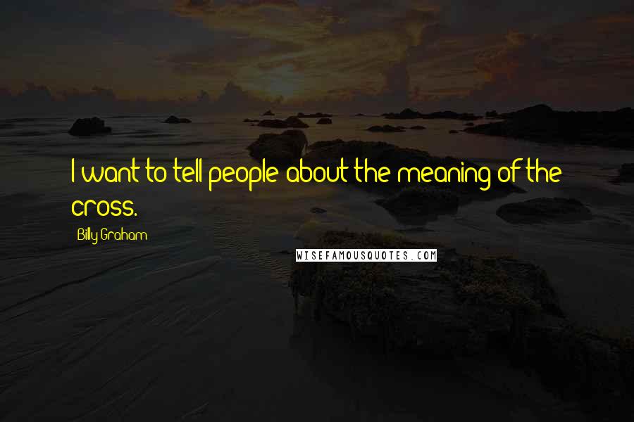 Billy Graham Quotes: I want to tell people about the meaning of the cross.