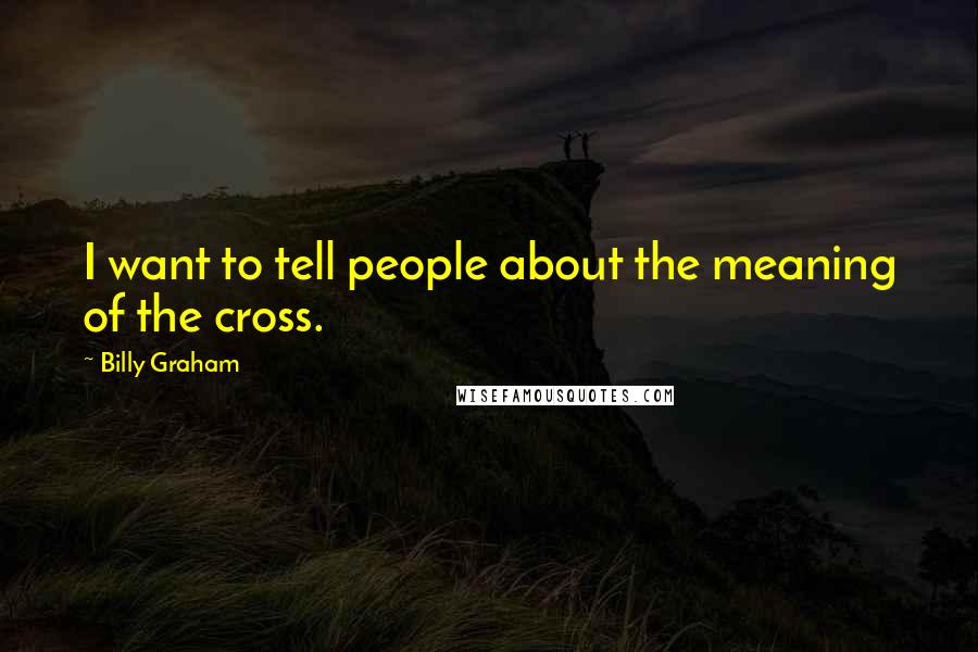 Billy Graham Quotes: I want to tell people about the meaning of the cross.