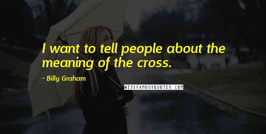 Billy Graham Quotes: I want to tell people about the meaning of the cross.