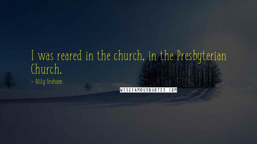 Billy Graham Quotes: I was reared in the church, in the Presbyterian Church.