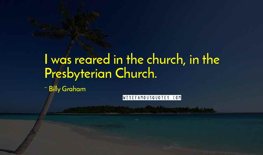 Billy Graham Quotes: I was reared in the church, in the Presbyterian Church.