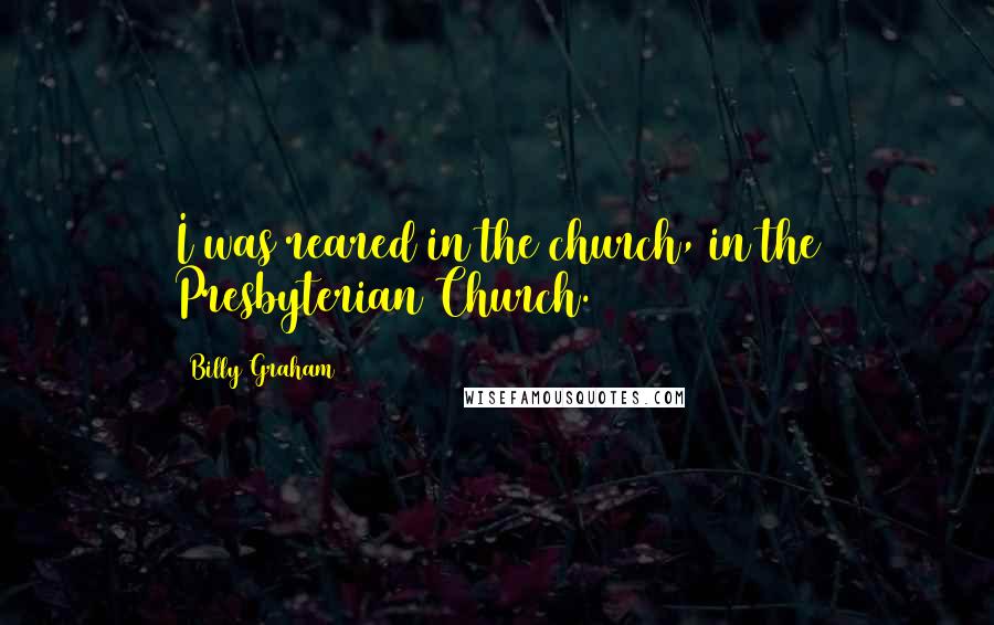 Billy Graham Quotes: I was reared in the church, in the Presbyterian Church.