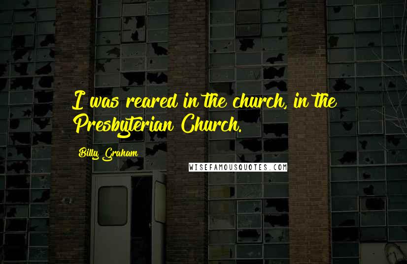 Billy Graham Quotes: I was reared in the church, in the Presbyterian Church.