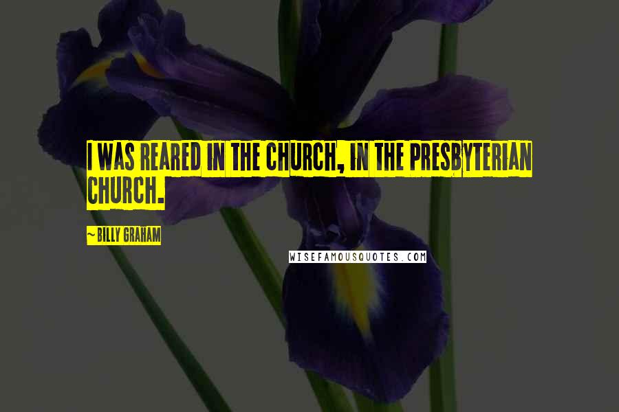 Billy Graham Quotes: I was reared in the church, in the Presbyterian Church.
