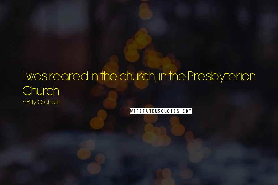 Billy Graham Quotes: I was reared in the church, in the Presbyterian Church.